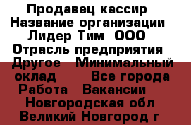 Продавец-кассир › Название организации ­ Лидер Тим, ООО › Отрасль предприятия ­ Другое › Минимальный оклад ­ 1 - Все города Работа » Вакансии   . Новгородская обл.,Великий Новгород г.